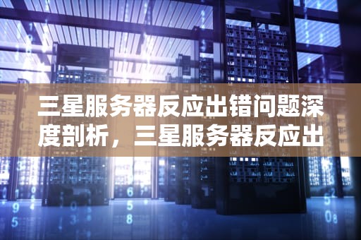 三星服务器反应出错问题深度剖析，三星服务器反应出错问题怎么解决
