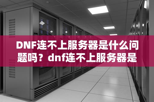 DNF连不上服务器是什么问题吗？dnf连不上服务器是什么问题吗怎么解决