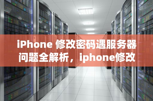 iPhone 修改密码遇服务器问题全解析，iphone修改密码时服务器出现问题怎么办