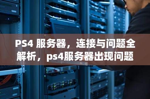 PS4 服务器，连接与问题全解析，ps4服务器出现问题吗能修吗