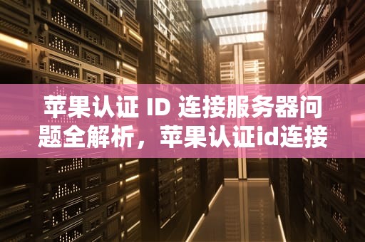 苹果认证 ID 连接服务器问题全解析，苹果认证id连接服务器出现问题怎么办