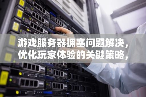 游戏服务器拥塞问题解决，优化玩家体验的关键策略，游戏服务器拥塞问题解决方案