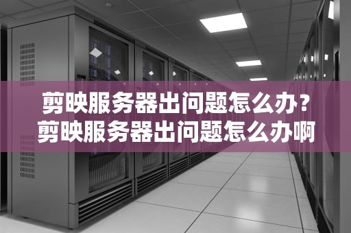 剪映服务器出问题怎么办？剪映服务器出问题怎么办啊