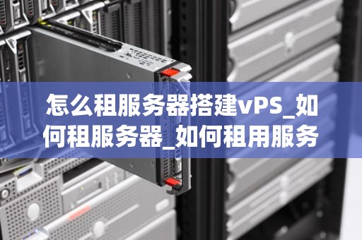 怎么租服务器搭建vPS_如何租服务器_如何租用服务器搭建VPS
