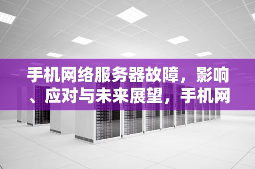 手机网络服务器故障，影响、应对与未来展望，手机网络服务器出问题怎么解决