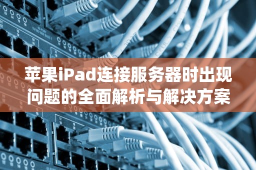 苹果iPad连接服务器时出现问题的全面解析与解决方案，苹果ipad连接服务器时出现问题怎么解决