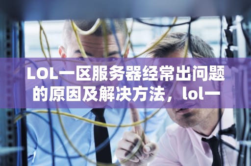 LOL一区服务器经常出问题的原因及解决方法，lol一区服务器不稳定