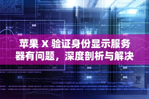 苹果 X 验证身份显示服务器有问题，深度剖析与解决之道，苹果x验证身份显示服务器有问题怎么办