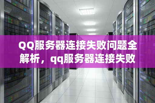 QQ服务器连接失败问题全解析，qq服务器连接失败是什么问题啊