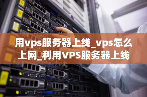 用vps服务器上线_vps怎么上网_利用VPS服务器上线的全面指南