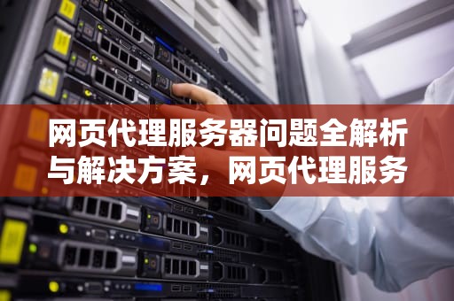 网页代理服务器问题全解析与解决方案，网页代理服务器有问题怎么解决呢