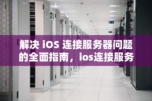 解决 iOS 连接服务器问题的全面指南，ios连接服务器问题怎么解决办法视频