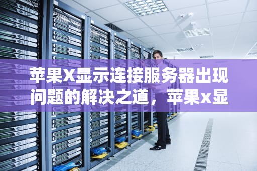 苹果X显示连接服务器出现问题的解决之道，苹果x显示连接服务器出现问题怎么办