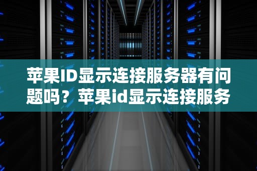 苹果ID显示连接服务器有问题吗？苹果id显示连接服务器有问题吗怎么办