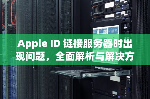 Apple ID 链接服务器时出现问题，全面解析与解决方案，apple id链接服务器出现问题怎么解决