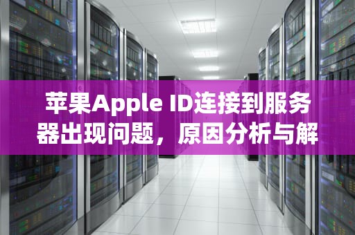 苹果Apple ID连接到服务器出现问题，原因分析与解决方案，appleid 连接到服务器时出现问题