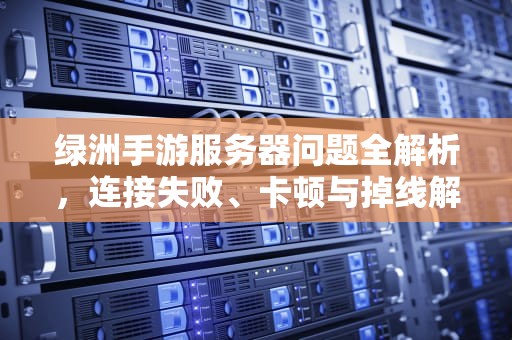 绿洲手游服务器问题全解析，连接失败、卡顿与掉线解决指南，绿洲手游服务器问题解决了吗