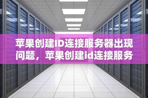 苹果创建ID连接服务器出现问题，苹果创建id连接服务器出现问题怎么回事
