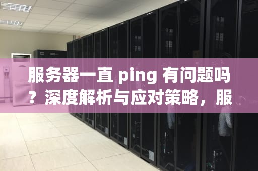 服务器一直 ping 有问题吗？深度解析与应对策略，服务器一直ping有问题吗怎么解决