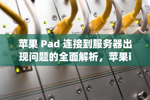 苹果 Pad 连接到服务器出现问题的全面解析，苹果ipad连接到服务器时出现问题