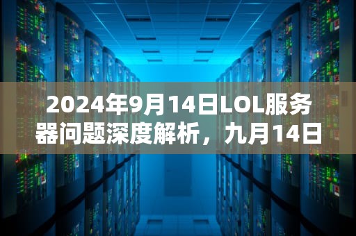 2024年9月14日LOL服务器问题深度解析，九月14日lol服务器问题