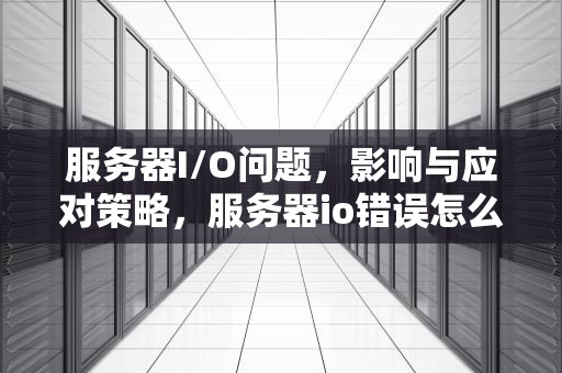 服务器I/O问题，影响与应对策略，服务器io错误怎么处理