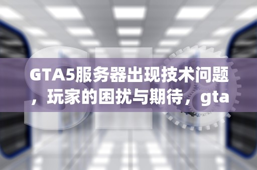 GTA5服务器出现技术问题，玩家的困扰与期待，gta5服务器出现技术问题怎么解决
