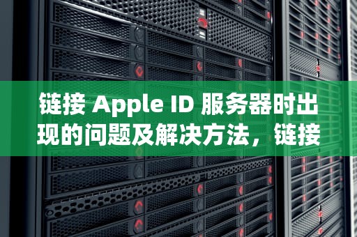 链接 Apple ID 服务器时出现的问题及解决方法，链接apple id 时服务器出错