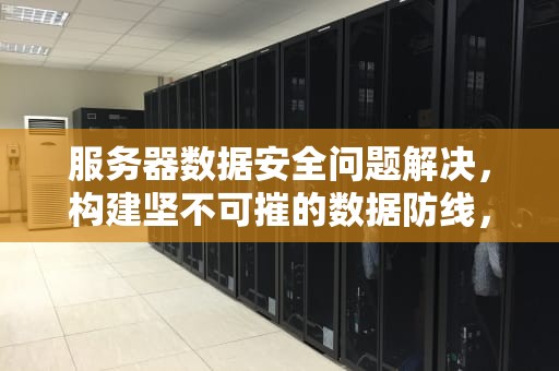 服务器数据安全问题解决，构建坚不可摧的数据防线，服务器数据安全问题解决方案