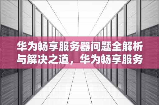 华为畅享服务器问题全解析与解决之道，华为畅享服务器问题解决方法