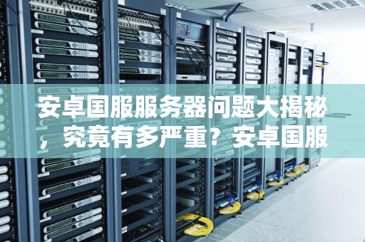 安卓国服服务器问题大揭秘，究竟有多严重？安卓国服服务器问题大吗知乎