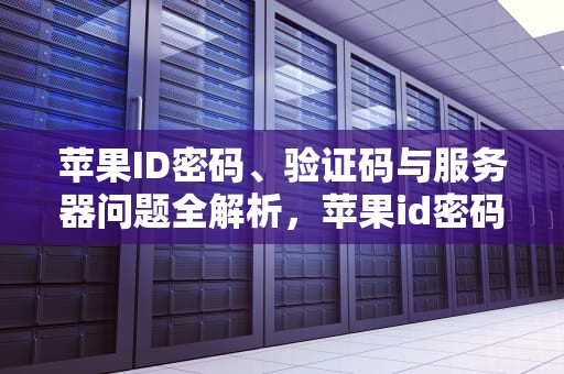 苹果ID密码、验证码与服务器问题全解析，苹果id密码验证码服务器问题怎么解决