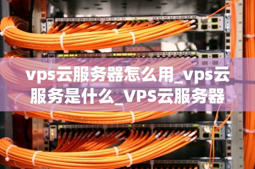 vps云服务器怎么用_vps云服务是什么_VPS云服务器的使用方法和技巧