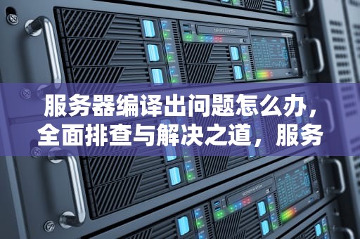 服务器编译出问题怎么办，全面排查与解决之道，服务器编译出问题怎么办啊