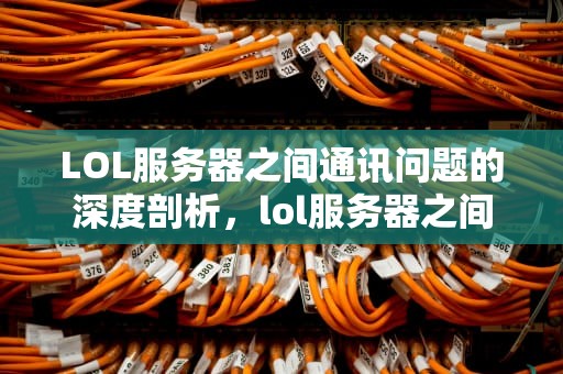 LOL服务器之间通讯问题的深度剖析，lol服务器之间的通讯出现问题怎么办