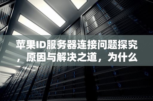 苹果ID服务器连接问题探究，原因与解决之道，为什么苹果id服务器出现问题了