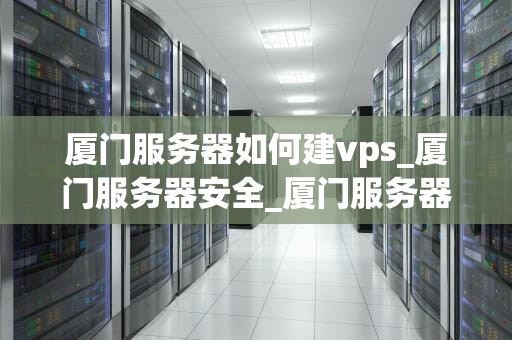 厦门服务器如何建vps_厦门服务器安全_厦门服务器如何建VPS