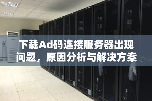 下载Ad码连接服务器出现问题，原因分析与解决方案，ad服务器出错是怎么回事