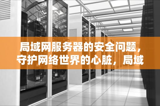 局域网服务器的安全问题，守护网络世界的心脏，局域网服务器的安全问题有哪些