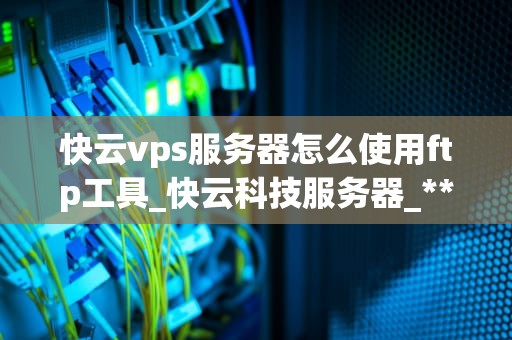 快云vps服务器怎么使用ftp工具_快云科技服务器_**目录：**