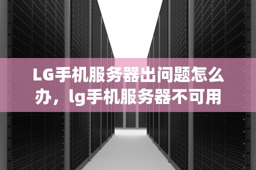 LG手机服务器出问题怎么办，lg手机服务器不可用