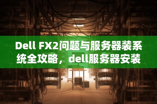 Dell FX2问题与服务器装系统全攻略，dell服务器安装系统安装教程