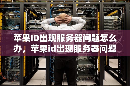 苹果ID出现服务器问题怎么办，苹果id出现服务器问题怎么办解决