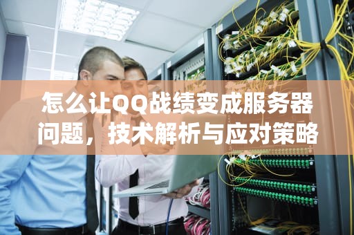 怎么让QQ战绩变成服务器问题，技术解析与应对策略，怎么让qq战绩变成服务器问题了