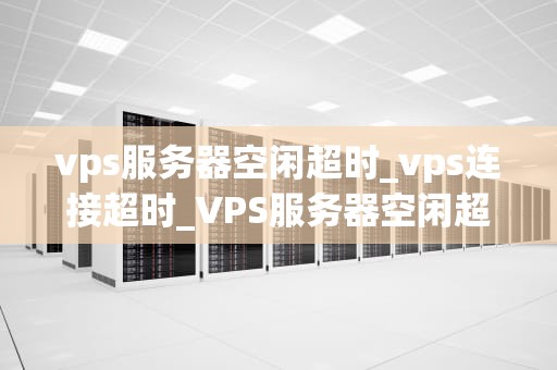 vps服务器空闲超时_vps连接超时_VPS服务器空闲超时的原因及解决方案
