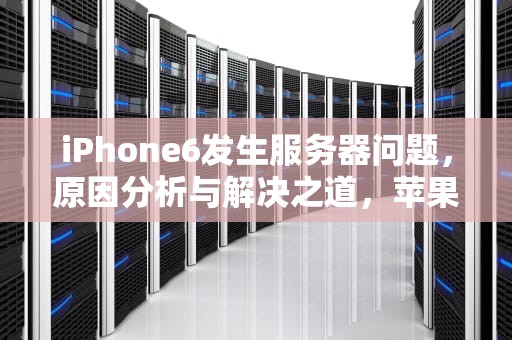 iPhone6发生服务器问题，原因分析与解决之道，苹果发生服务器问题