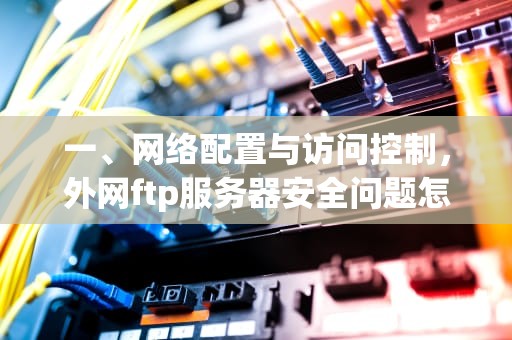 一、网络配置与访问控制，外网ftp服务器安全问题怎么解决的