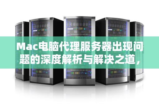 Mac电脑代理服务器出现问题的深度解析与解决之道，mac电脑代理服务器出现问题怎么解决