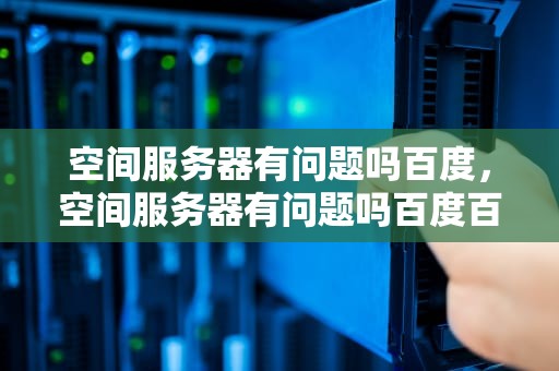 空间服务器有问题吗百度，空间服务器有问题吗百度百科