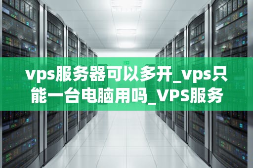 vps服务器可以多开_vps只能一台电脑用吗_VPS服务器多开技术的优势与实践